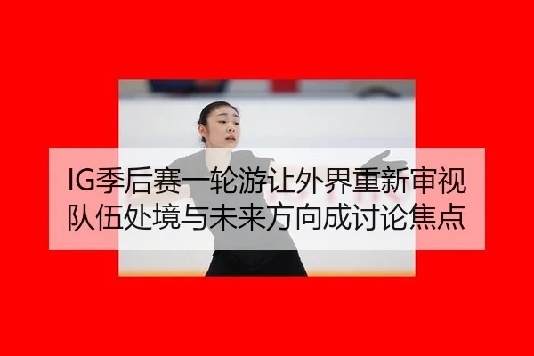 IG季后赛一轮游让外界重新审视 队伍处境与未来方向成讨论焦点