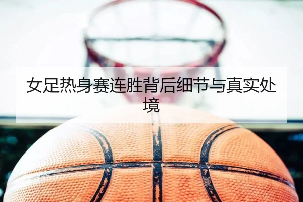 女足热身赛连胜背后细节与真实处境